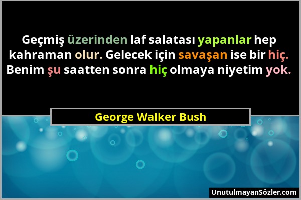 George Walker Bush - Geçmiş üzerinden laf salatası yapanlar hep kahraman olur. Gelecek için savaşan ise bir hiç. Benim şu saatten sonra hiç olmaya niy...