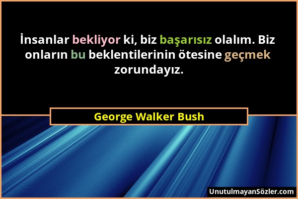 George Walker Bush - İnsanlar bekliyor ki, biz başarısız olalım. Biz onların bu beklentilerinin ötesine geçmek zorundayız....
