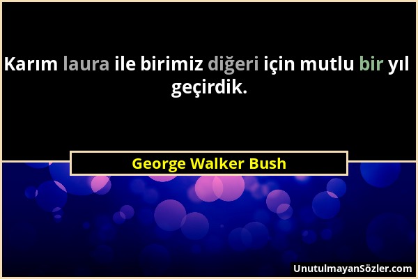 George Walker Bush - Karım laura ile birimiz diğeri için mutlu bir yıl geçirdik....