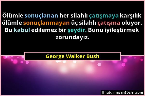 George Walker Bush - Ölümle sonuçlanan her silahlı çatışmaya karşılık ölümle sonuçlanmayan üç silahlı çatışma oluyor. Bu kabul edilemez bir şeydir. Bu...