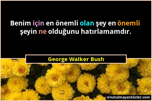 George Walker Bush - Benim için en önemli olan şey en önemli şeyin ne olduğunu hatırlamamdır....