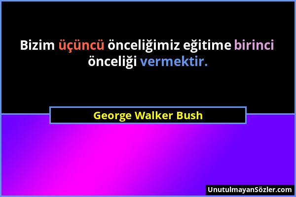 George Walker Bush - Bizim üçüncü önceliğimiz eğitime birinci önceliği vermektir....