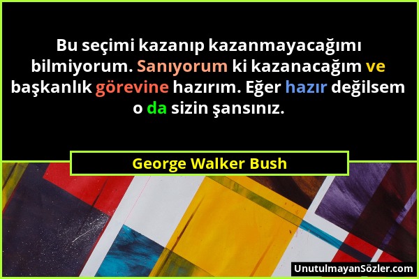 George Walker Bush - Bu seçimi kazanıp kazanmayacağımı bilmiyorum. Sanıyorum ki kazanacağım ve başkanlık görevine hazırım. Eğer hazır değilsem o da si...