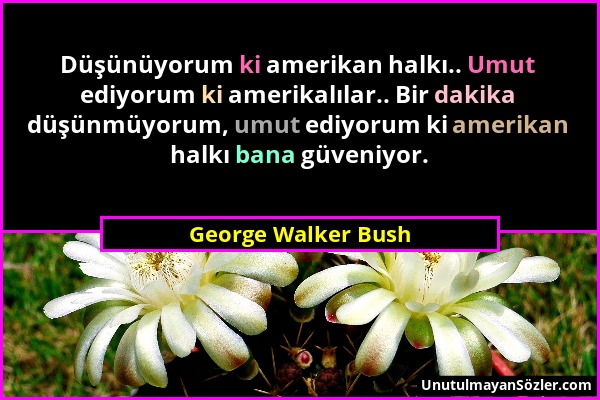 George Walker Bush - Düşünüyorum ki amerikan halkı.. Umut ediyorum ki amerikalılar.. Bir dakika düşünmüyorum, umut ediyorum ki amerikan halkı bana güv...