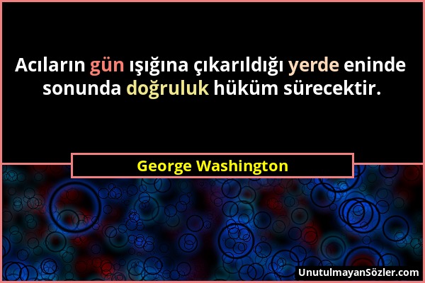 George Washington - Acıların gün ışığına çıkarıldığı yerde eninde sonunda doğruluk hüküm sürecektir....
