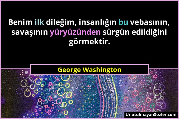 George Washington - Benim ilk dileğim, insanlığın bu vebasının, savaşının yüryüzünden sürgün edildiğini görmektir....