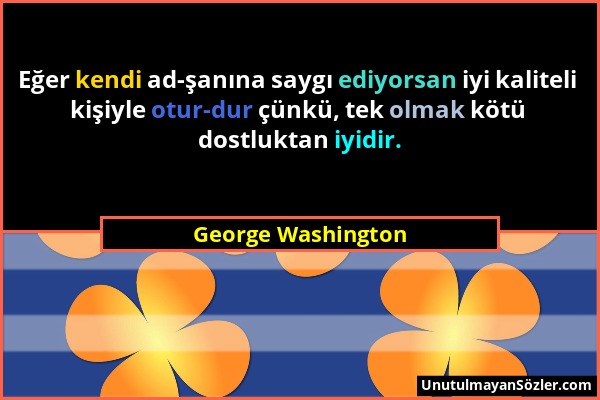 George Washington - Eğer kendi ad-şanına saygı ediyorsan iyi kaliteli kişiyle otur-dur çünkü, tek olmak kötü dostluktan iyidir....
