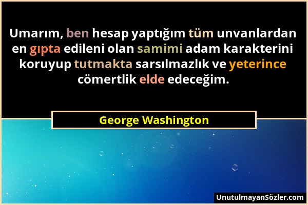 George Washington - Umarım, ben hesap yaptığım tüm unvanlardan en gıpta edileni olan samimi adam karakterini koruyup tutmakta sarsılmazlık ve yeterinc...