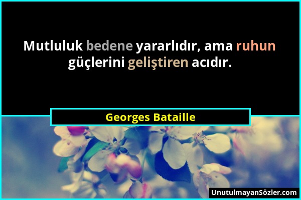 Georges Bataille - Mutluluk bedene yararlıdır, ama ruhun güçlerini geliştiren acıdır....