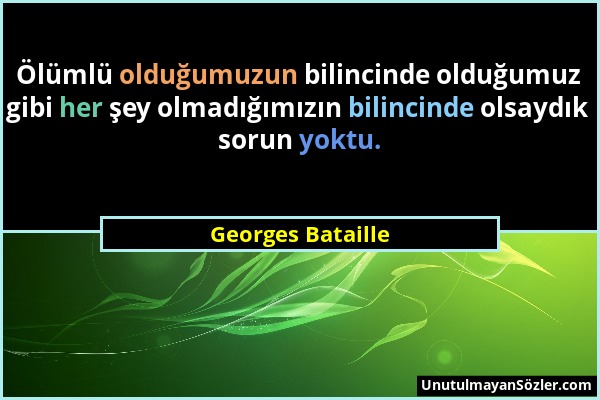 Georges Bataille - Ölümlü olduğumuzun bilincinde olduğumuz gibi her şey olmadığımızın bilincinde olsaydık sorun yoktu....