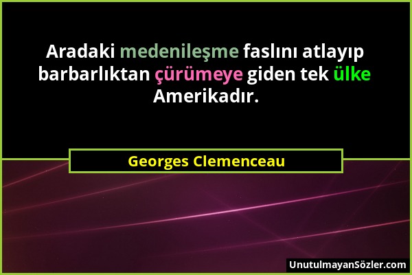 Georges Clemenceau - Aradaki medenileşme faslını atlayıp barbarlıktan çürümeye giden tek ülke Amerikadır....