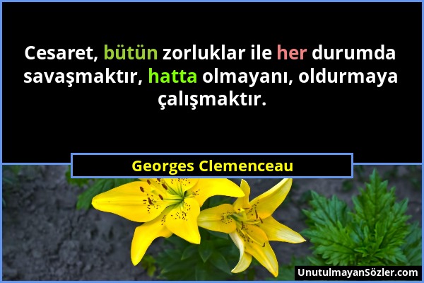 Georges Clemenceau - Cesaret, bütün zorluklar ile her durumda savaşmaktır, hatta olmayanı, oldurmaya çalışmaktır....