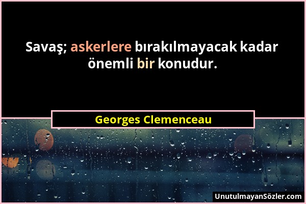 Georges Clemenceau - Savaş; askerlere bırakılmayacak kadar önemli bir konudur....