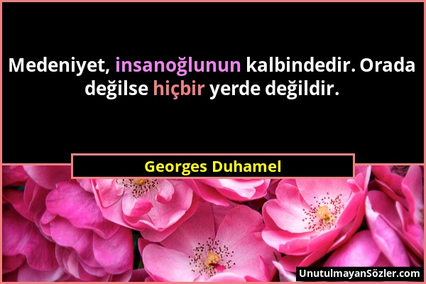 Georges Duhamel - Medeniyet, insanoğlunun kalbindedir. Orada değilse hiçbir yerde değildir....