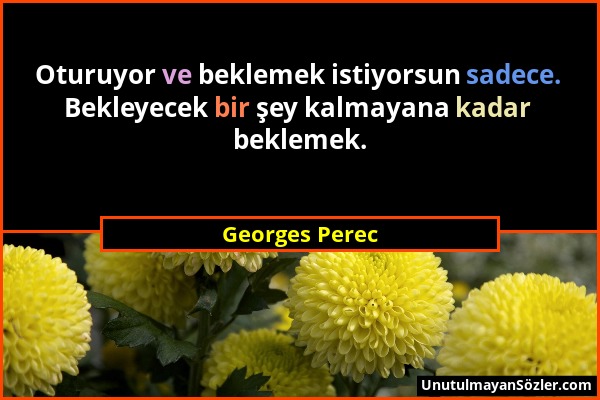 Georges Perec - Oturuyor ve beklemek istiyorsun sadece. Bekleyecek bir şey kalmayana kadar beklemek....