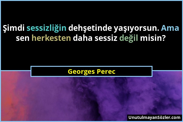Georges Perec - Şimdi sessizliğin dehşetinde yaşıyorsun. Ama sen herkesten daha sessiz değil misin?...