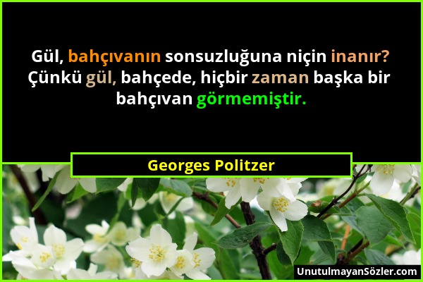 Georges Politzer - Gül, bahçıvanın sonsuzluğuna niçin inanır? Çünkü gül, bahçede, hiçbir zaman başka bir bahçıvan görmemiştir....