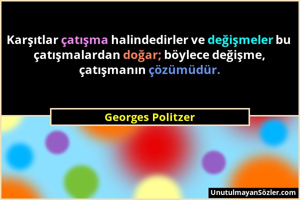 Georges Politzer - Karşıtlar çatışma halindedirler ve değişmeler bu çatışmalardan doğar; böylece değişme, çatışmanın çözümüdür....