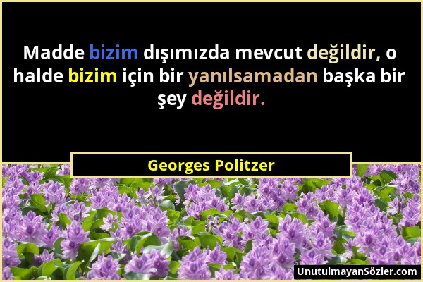 Georges Politzer - Madde bizim dışımızda mevcut değildir, o halde bizim için bir yanılsamadan başka bir şey değildir....