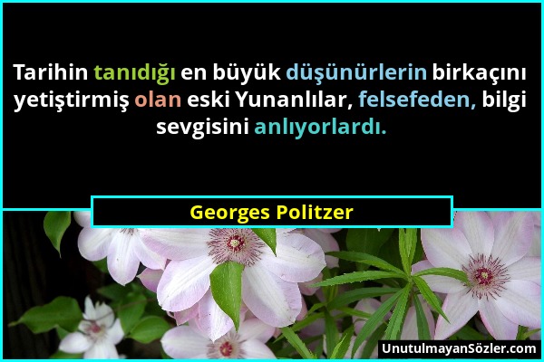 Georges Politzer - Tarihin tanıdığı en büyük düşünürlerin birkaçını yetiştirmiş olan eski Yunanlılar, felsefeden, bilgi sevgisini anlıyorlardı....