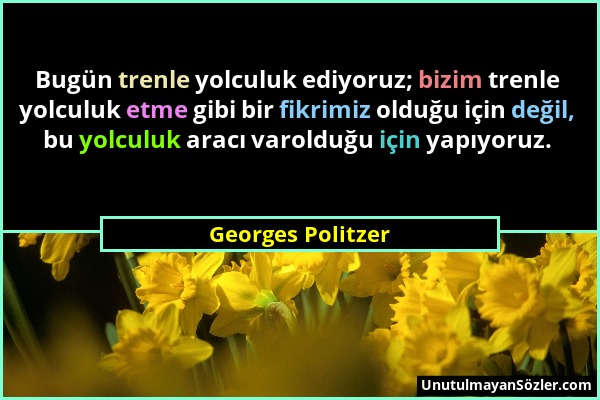 Georges Politzer - Bugün trenle yolculuk ediyoruz; bizim trenle yolculuk etme gibi bir fikrimiz olduğu için değil, bu yolculuk aracı varolduğu için ya...