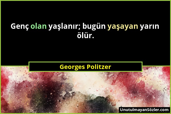 Georges Politzer - Genç olan yaşlanır; bugün yaşayan yarın ölür....