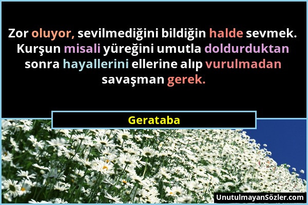 Gerataba - Zor oluyor, sevilmediğini bildiğin halde sevmek. Kurşun misali yüreğini umutla doldurduktan sonra hayallerini ellerine alıp vurulmadan sava...