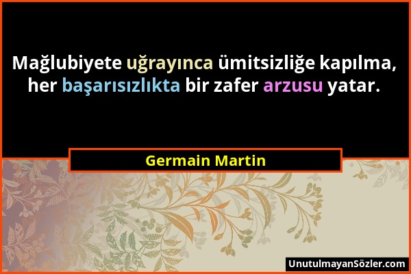 Germain Martin - Mağlubiyete uğrayınca ümitsizliğe kapılma, her başarısızlıkta bir zafer arzusu yatar....