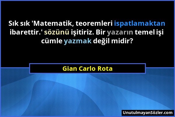 Gian Carlo Rota - Sık sık 'Matematik, teoremleri ispatlamaktan ibarettir.' sözünü işitiriz. Bir yazarın temel işi cümle yazmak değil midir?...