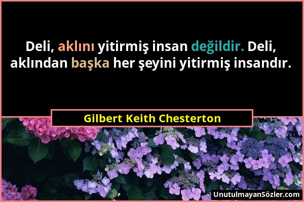 Gilbert Keith Chesterton - Deli, aklını yitirmiş insan değildir. Deli, aklından başka her şeyini yitirmiş insandır....