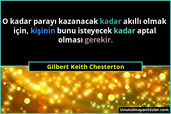 Gilbert Keith Chesterton - O kadar parayı kazanacak kadar akıllı olmak için, kişinin bunu isteyecek kadar aptal olması gerekir....