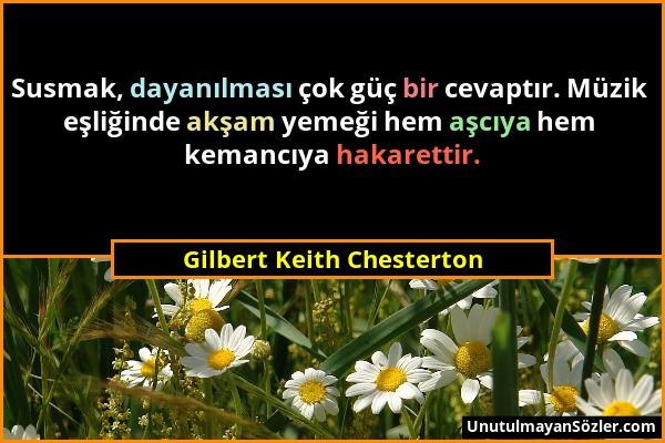 Gilbert Keith Chesterton - Susmak, dayanılması çok güç bir cevaptır. Müzik eşliğinde akşam yemeği hem aşcıya hem kemancıya hakarettir....