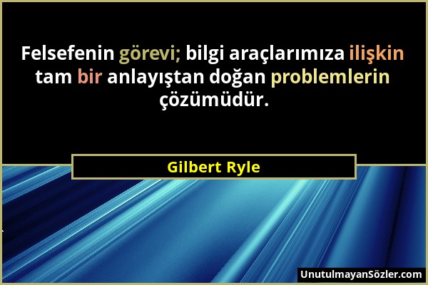 Gilbert Ryle - Felsefenin görevi; bilgi araçlarımıza ilişkin tam bir anlayıştan doğan problemlerin çözümüdür....