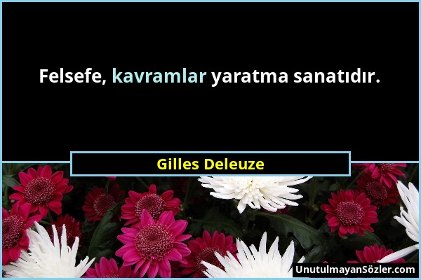 Gilles Deleuze - Felsefe, kavramlar yaratma sanatıdır....