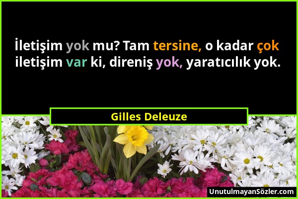Gilles Deleuze - İletişim yok mu? Tam tersine, o kadar çok iletişim var ki, direniş yok, yaratıcılık yok....