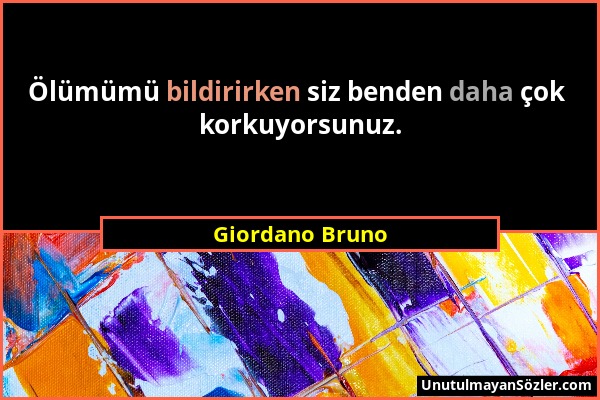 Giordano Bruno - Ölümümü bildirirken siz benden daha çok korkuyorsunuz....