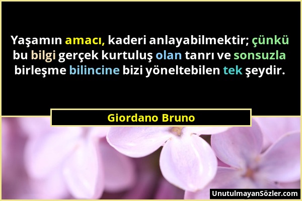 Giordano Bruno - Yaşamın amacı, kaderi anlayabilmektir; çünkü bu bilgi gerçek kurtuluş olan tanrı ve sonsuzla birleşme bilincine bizi yöneltebilen tek...