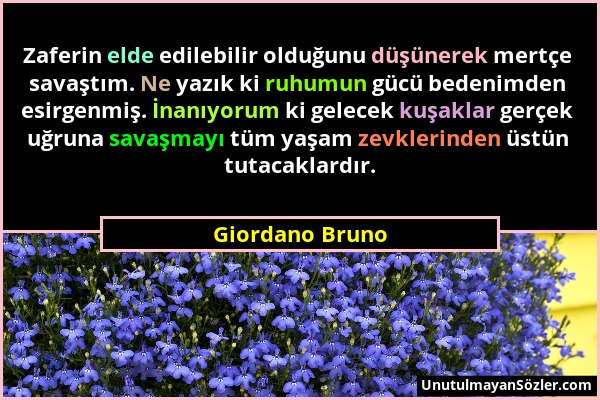 Giordano Bruno - Zaferin elde edilebilir olduğunu düşünerek mertçe savaştım. Ne yazık ki ruhumun gücü bedenimden esirgenmiş. İnanıyorum ki gelecek kuş...