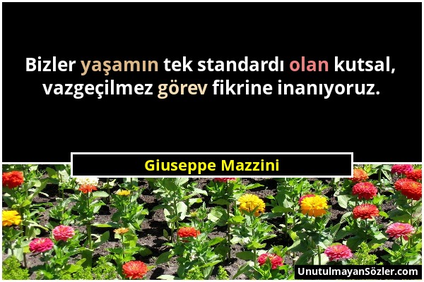 Giuseppe Mazzini - Bizler yaşamın tek standardı olan kutsal, vazgeçilmez görev fikrine inanıyoruz....