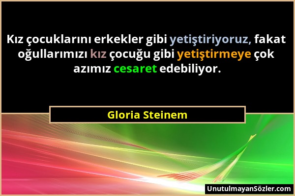 Gloria Steinem - Kız çocuklarını erkekler gibi yetiştiriyoruz, fakat oğullarımızı kız çocuğu gibi yetiştirmeye çok azımız cesaret edebiliyor....