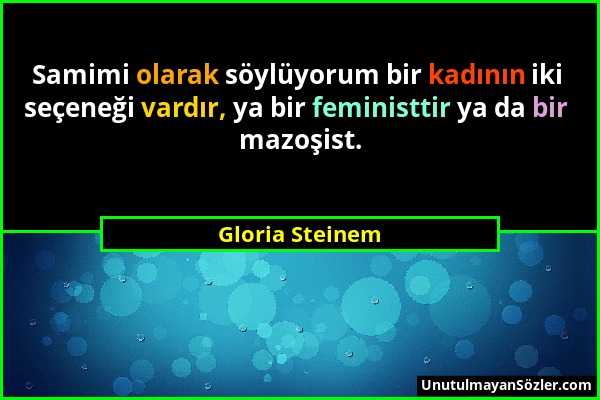Gloria Steinem - Samimi olarak söylüyorum bir kadının iki seçeneği vardır, ya bir feministtir ya da bir mazoşist....