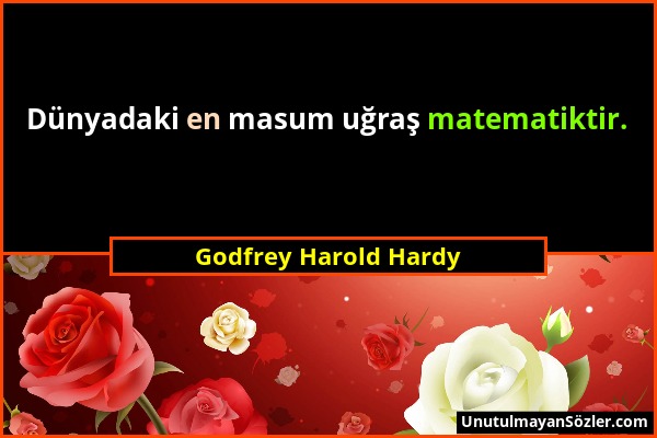 Godfrey Harold Hardy - Dünyadaki en masum uğraş matematiktir....