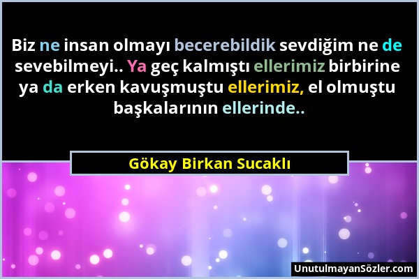 Gökay Birkan Sucaklı - Biz ne insan olmayı becerebildik sevdiğim ne de sevebilmeyi.. Ya geç kalmıştı ellerimiz birbirine ya da erken kavuşmuştu elleri...