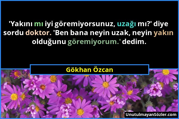 Gökhan Özcan - 'Yakını mı iyi göremiyorsunuz, uzağı mı?' diye sordu doktor. 'Ben bana neyin uzak, neyin yakın olduğunu göremiyorum.' dedim....