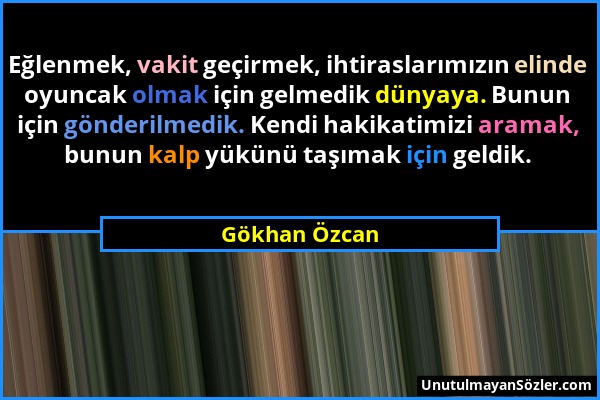 Gökhan Özcan - Eğlenmek, vakit geçirmek, ihtiraslarımızın elinde oyuncak olmak için gelmedik dünyaya. Bunun için gönderilmedik. Kendi hakikatimizi ara...