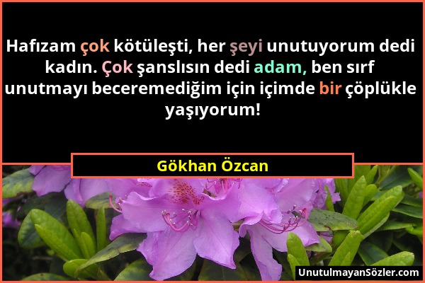 Gökhan Özcan - Hafızam çok kötüleşti, her şeyi unutuyorum dedi kadın. Çok şanslısın dedi adam, ben sırf unutmayı beceremediğim için içimde bir çöplükl...