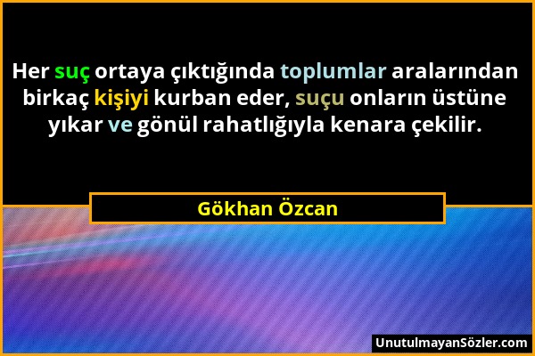 Gökhan Özcan - Her suç ortaya çıktığında toplumlar aralarından birkaç kişiyi kurban eder, suçu onların üstüne yıkar ve gönül rahatlığıyla kenara çekil...