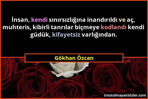 Gökhan Özcan - İnsan, kendi sınırsızlığına inandırıldı ve aç, muhteris, kibirli tanrılar biçmeye kodlandı kendi güdük, kifayetsiz varlığından....