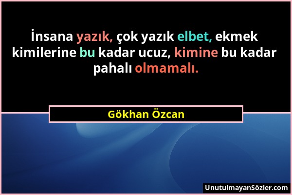 Gökhan Özcan - İnsana yazık, çok yazık elbet, ekmek kimilerine bu kadar ucuz, kimine bu kadar pahalı olmamalı....