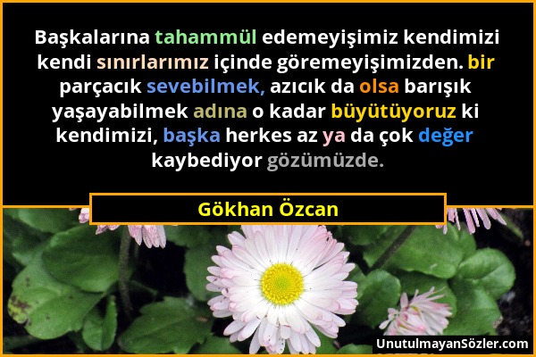 Gökhan Özcan - Başkalarına tahammül edemeyişimiz kendimizi kendi sınırlarımız içinde göremeyişimizden. bir parçacık sevebilmek, azıcık da olsa barışık...